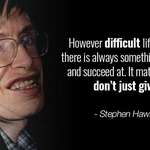 image for [image] However difficult life may seem, there is always something you can do and succeed at. It matters that you don't give up - Stephen Hawking