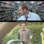 image for In Shaun Of The Dead, Shaun tells the shopkeeper he owes him 15p. Later, when they are escaping zombies, the shopkeeper can be seen with his hand out, gesturing for his 15p back.