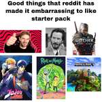image for Good things that reddit has made it embarrassing to like starter pack
