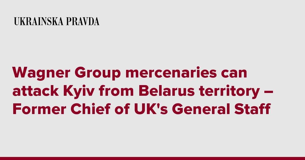 image for Wagner Group mercenaries can attack Kyiv from Belarus territory – Former Chief of UK's General Staff
