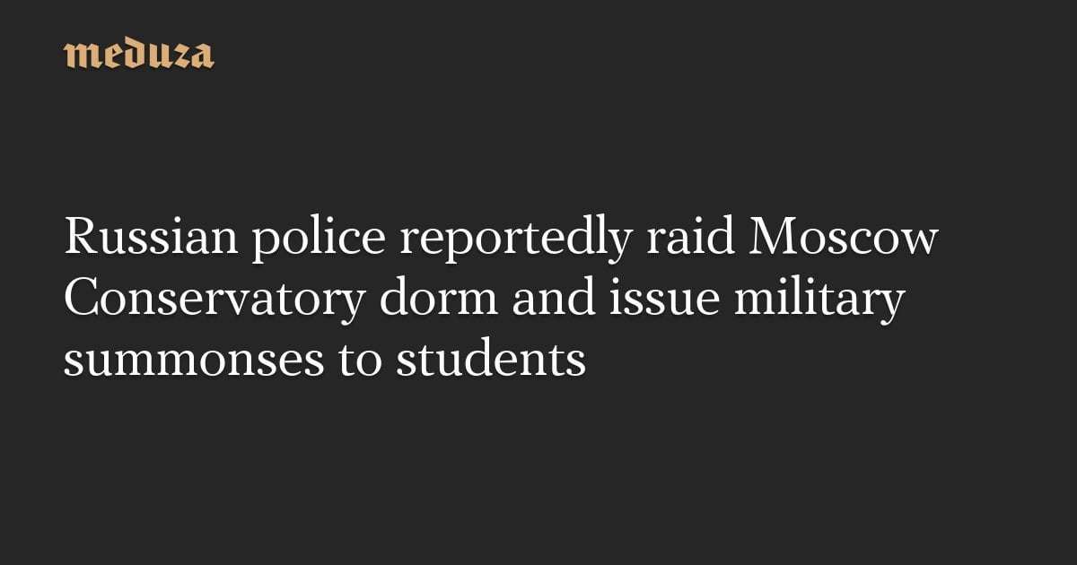 image for Russian police reportedly raid Moscow Conservatory dorm and issue military summonses to students — Meduza