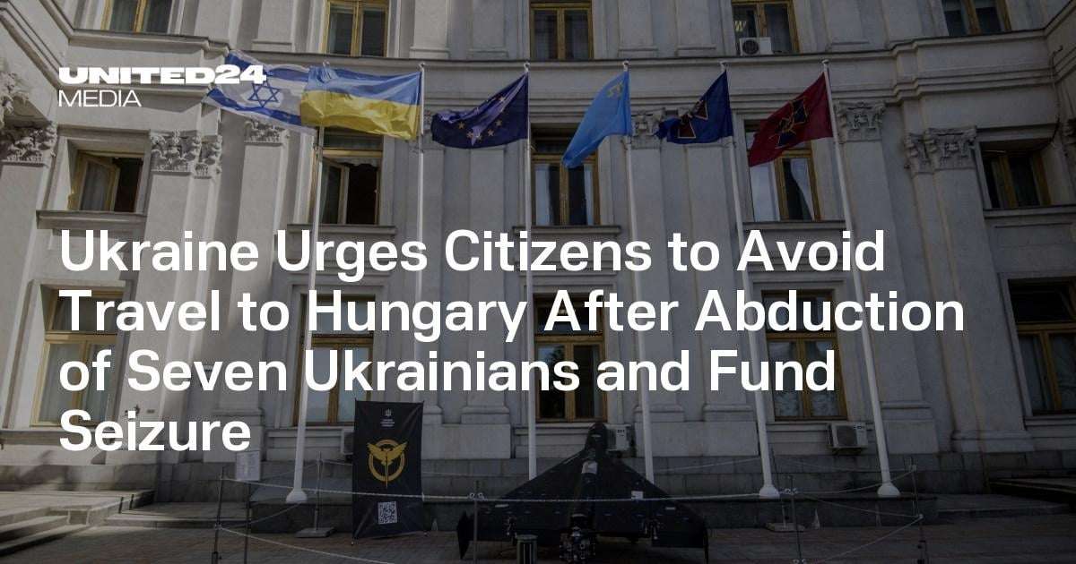 image for Ukraine Urges Citizens to Avoid Travel to Hungary After Abduction of Seven Ukrainians and Fund Seizure